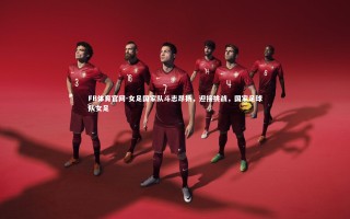 FB体育官网-女足国家队斗志昂扬，迎接挑战，国家足球队女足