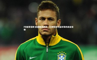 FB体育官网-欧国联决战夜，三狮军团与蓝衣军的命运交锋