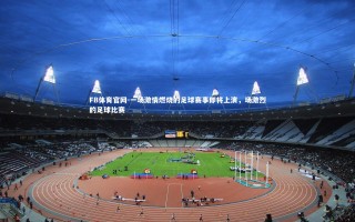 FB体育官网-一场激情燃烧的足球赛事即将上演，场激烈的足球比赛