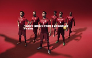 FB体育官网-绿茵场绽放铿锵风采 女足赛事高潮迭起赢得如潮赞誉