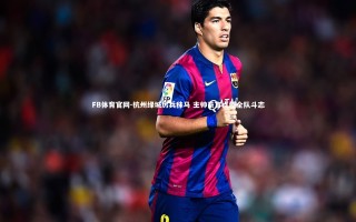 FB体育官网-杭州绿城厉兵秣马 主帅豪言点燃全队斗志