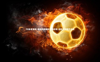 FB体育官网-澳洲劲旅国际赛场折戟 连败三阵黯然出局