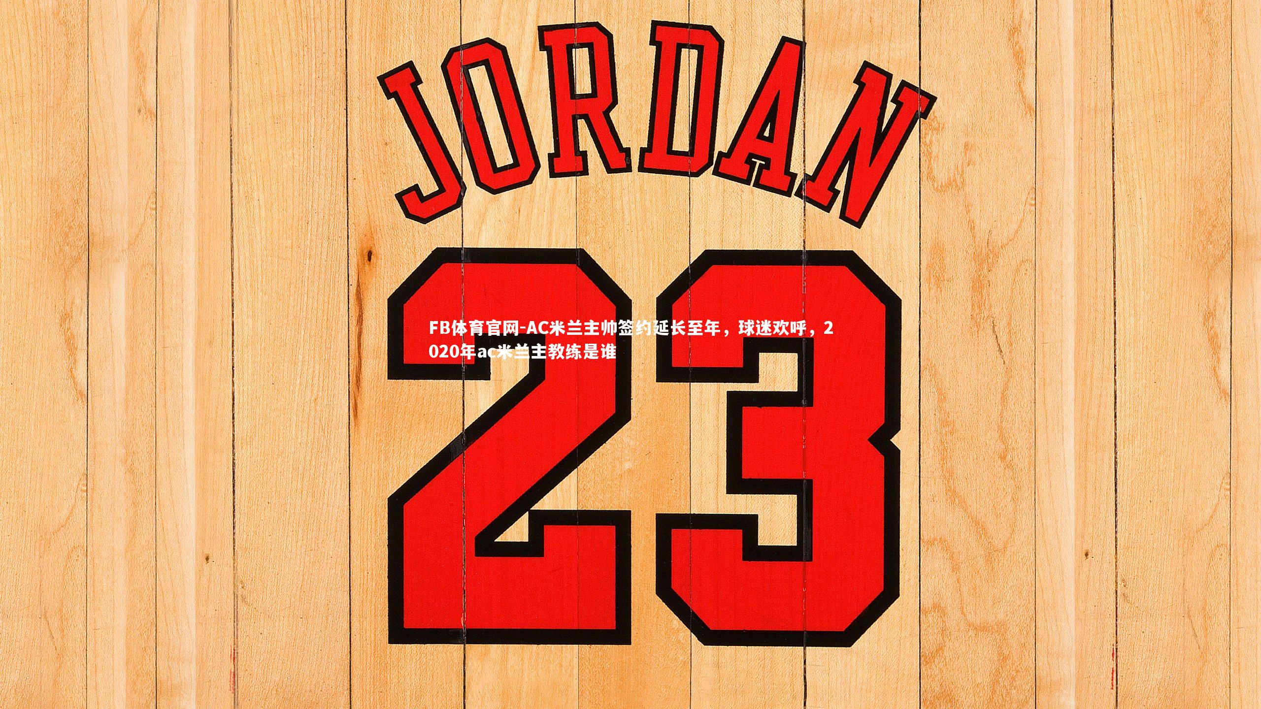 FB体育官网-AC米兰主帅签约延长至年，球迷欢呼，2020年ac米兰主教练是谁-第2张图片-FB体育官网