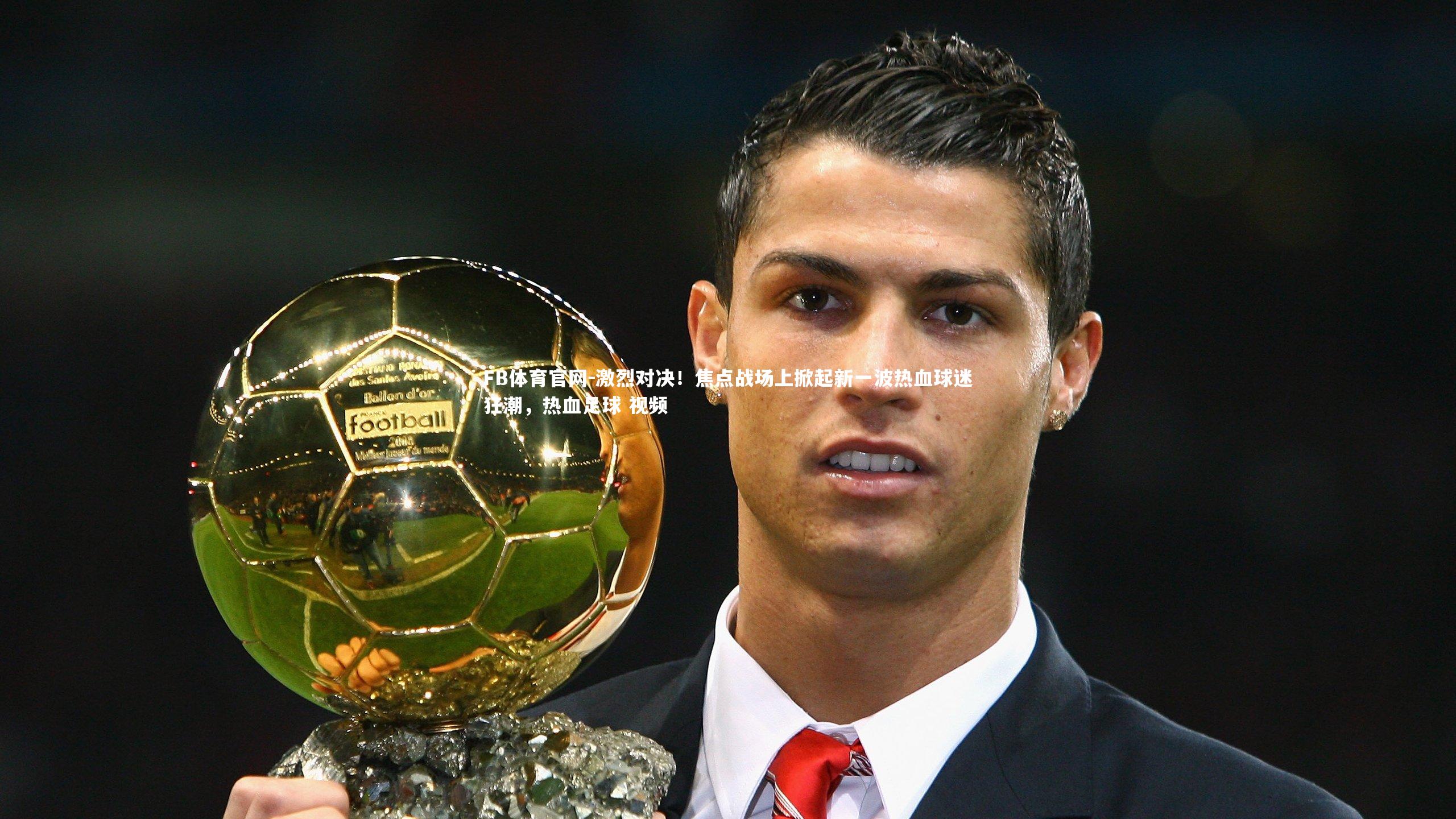 FB体育官网-激烈对决！焦点战场上掀起新一波热血球迷狂潮，热血足球 视频-第2张图片-FB体育官网