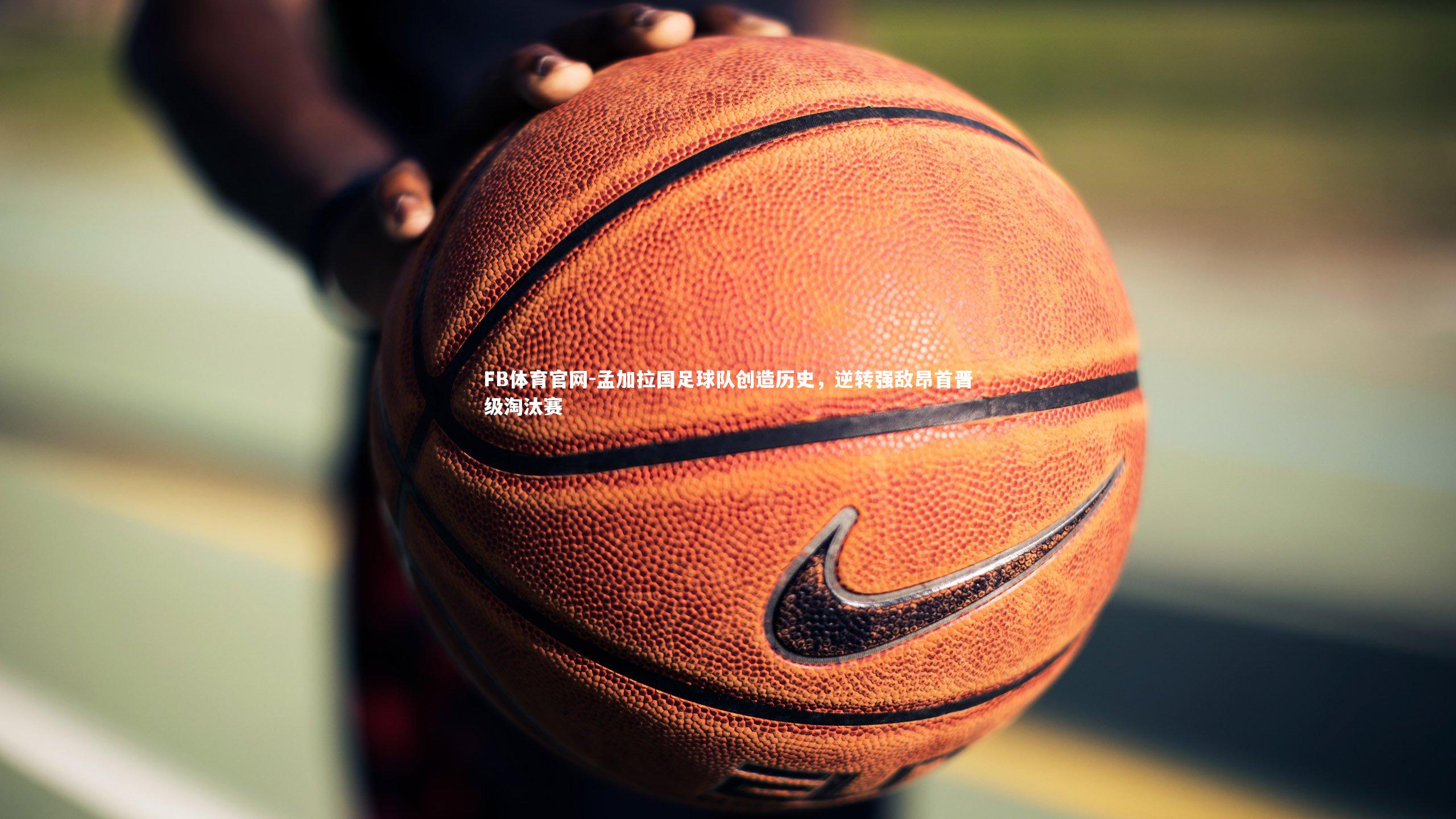 FB体育官网-孟加拉国足球队创造历史，逆转强敌昂首晋级淘汰赛-第2张图片-FB体育官网