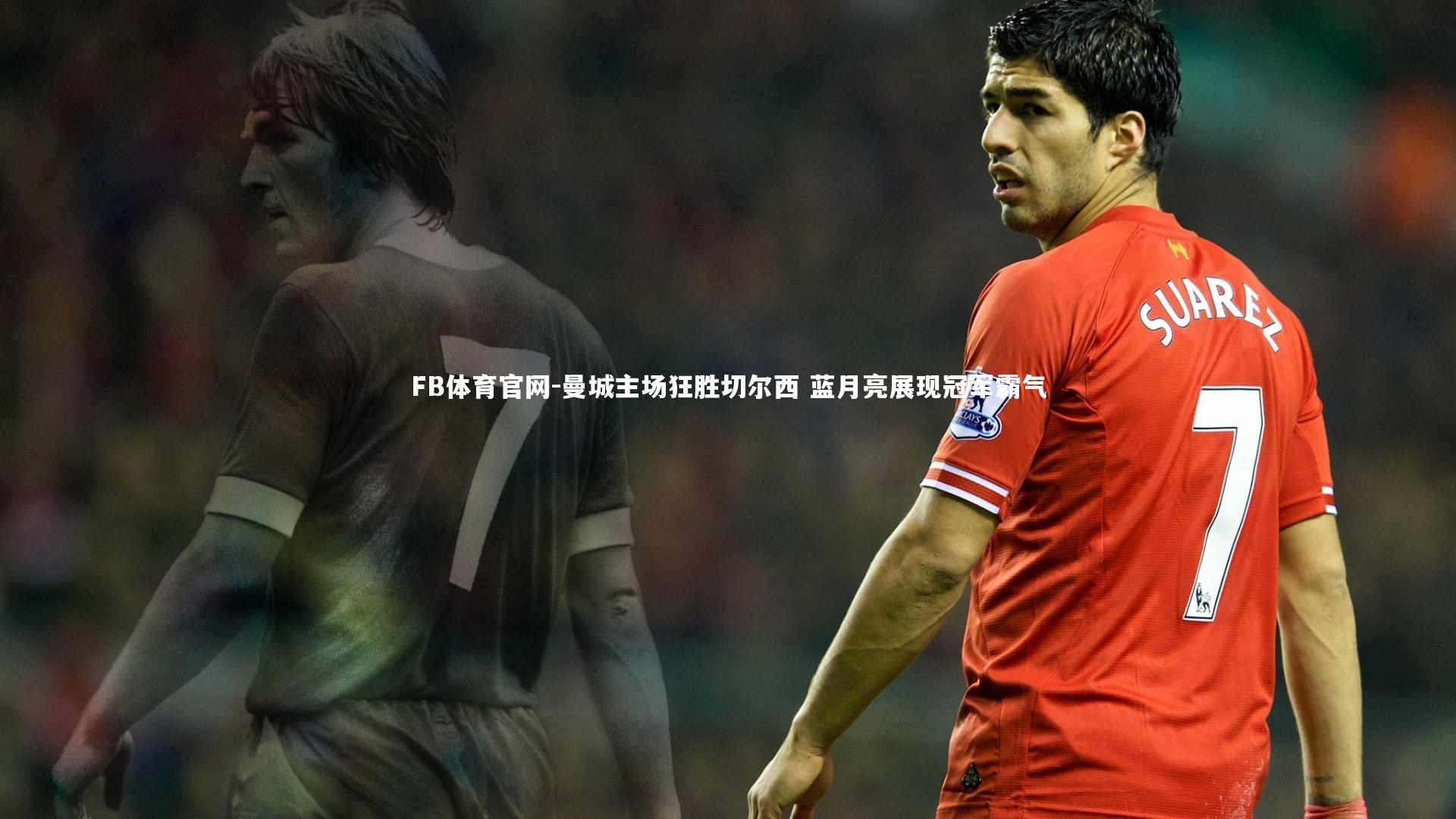 FB体育官网-曼城主场狂胜切尔西 蓝月亮展现冠军霸气-第1张图片-FB体育官网