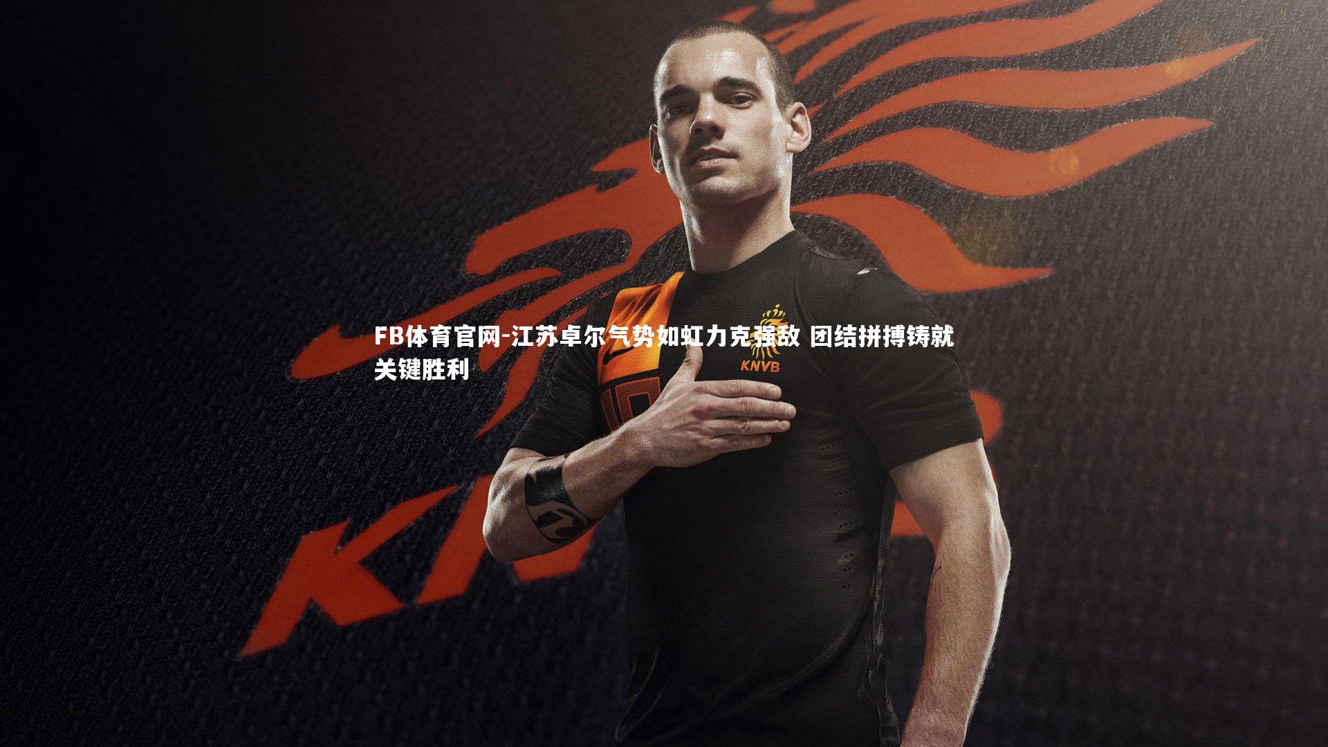 FB体育官网-江苏卓尔气势如虹力克强敌 团结拼搏铸就关键胜利-第1张图片-FB体育官网